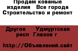 Продам кованые изделия - Все города Строительство и ремонт » Другое   . Удмуртская респ.,Глазов г.